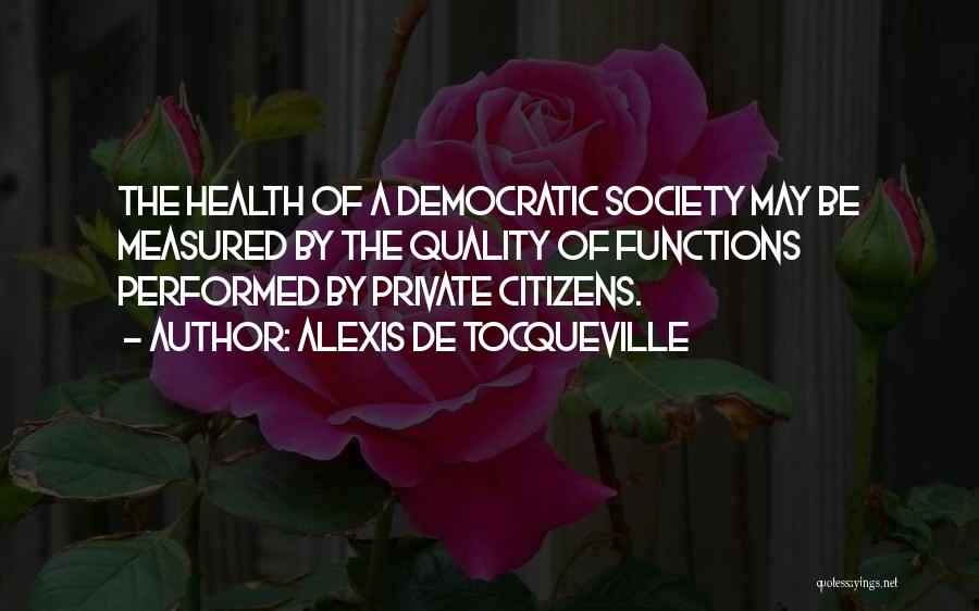 Alexis De Tocqueville Quotes: The Health Of A Democratic Society May Be Measured By The Quality Of Functions Performed By Private Citizens.