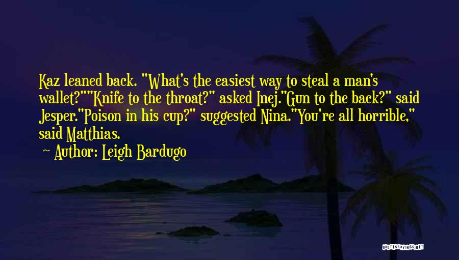 Leigh Bardugo Quotes: Kaz Leaned Back. What's The Easiest Way To Steal A Man's Wallet?knife To The Throat? Asked Inej.gun To The Back?