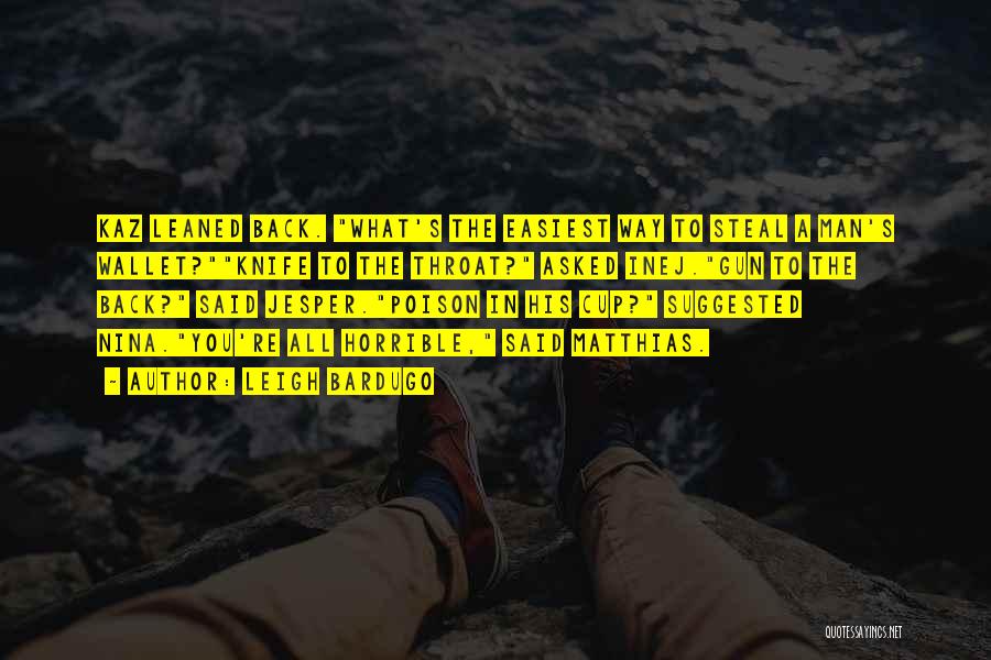 Leigh Bardugo Quotes: Kaz Leaned Back. What's The Easiest Way To Steal A Man's Wallet?knife To The Throat? Asked Inej.gun To The Back?