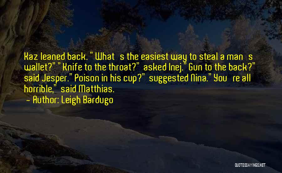 Leigh Bardugo Quotes: Kaz Leaned Back. What's The Easiest Way To Steal A Man's Wallet?knife To The Throat? Asked Inej.gun To The Back?