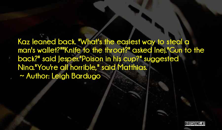 Leigh Bardugo Quotes: Kaz Leaned Back. What's The Easiest Way To Steal A Man's Wallet?knife To The Throat? Asked Inej.gun To The Back?