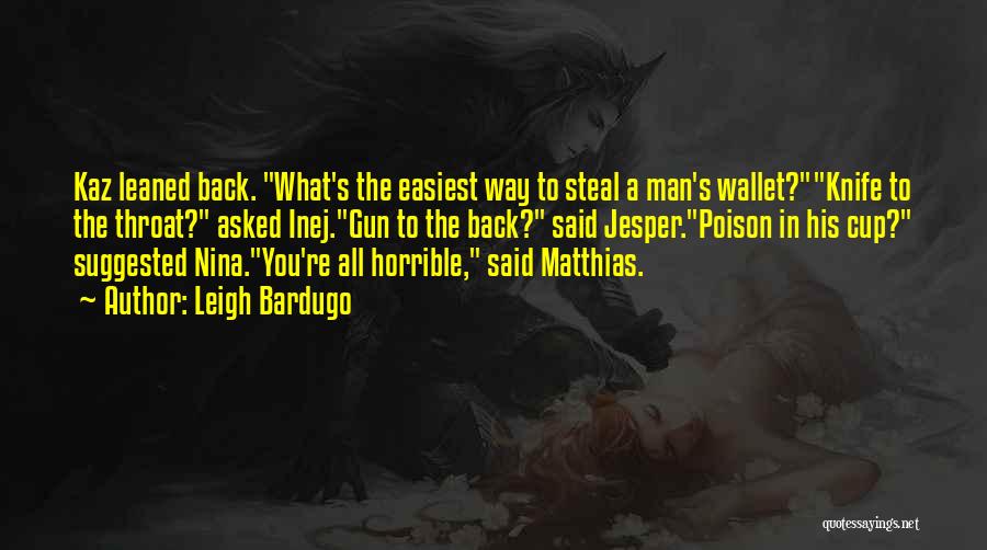 Leigh Bardugo Quotes: Kaz Leaned Back. What's The Easiest Way To Steal A Man's Wallet?knife To The Throat? Asked Inej.gun To The Back?