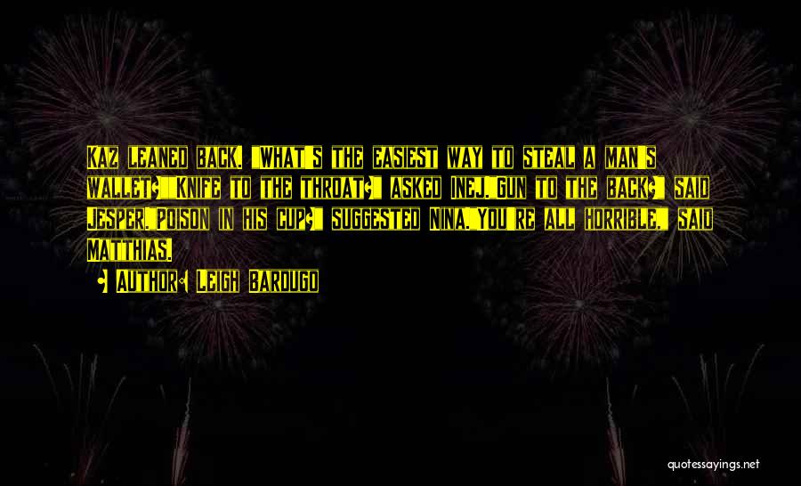 Leigh Bardugo Quotes: Kaz Leaned Back. What's The Easiest Way To Steal A Man's Wallet?knife To The Throat? Asked Inej.gun To The Back?