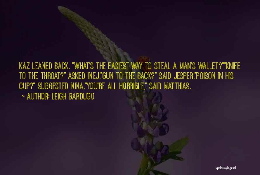 Leigh Bardugo Quotes: Kaz Leaned Back. What's The Easiest Way To Steal A Man's Wallet?knife To The Throat? Asked Inej.gun To The Back?