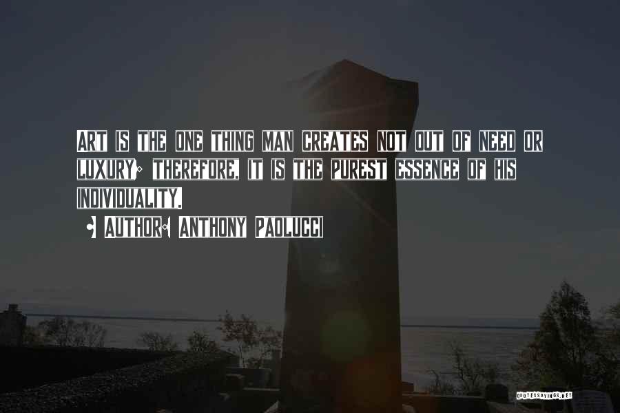 Anthony Paolucci Quotes: Art Is The One Thing Man Creates Not Out Of Need Or Luxury; Therefore, It Is The Purest Essence Of