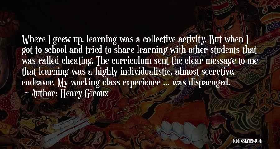 Henry Giroux Quotes: Where I Grew Up, Learning Was A Collective Activity. But When I Got To School And Tried To Share Learning