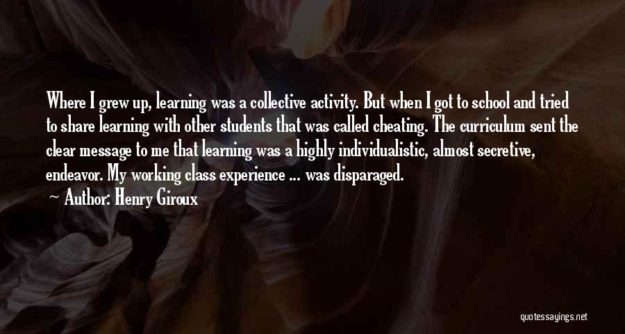 Henry Giroux Quotes: Where I Grew Up, Learning Was A Collective Activity. But When I Got To School And Tried To Share Learning