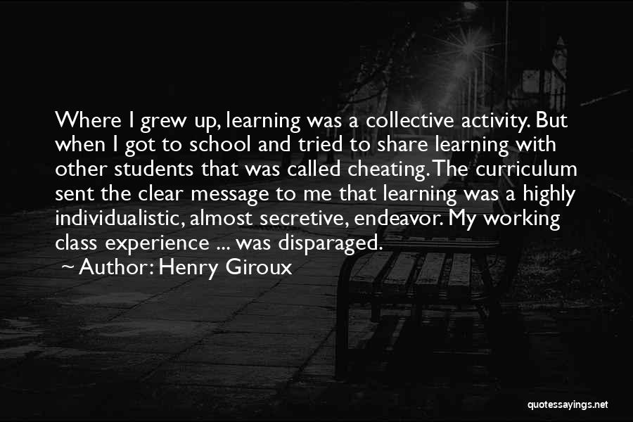 Henry Giroux Quotes: Where I Grew Up, Learning Was A Collective Activity. But When I Got To School And Tried To Share Learning