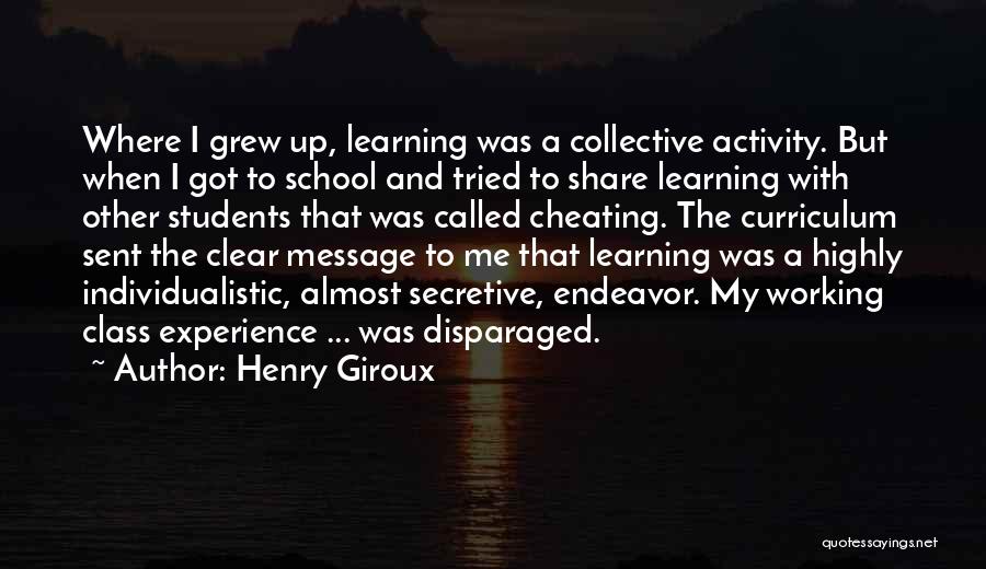 Henry Giroux Quotes: Where I Grew Up, Learning Was A Collective Activity. But When I Got To School And Tried To Share Learning