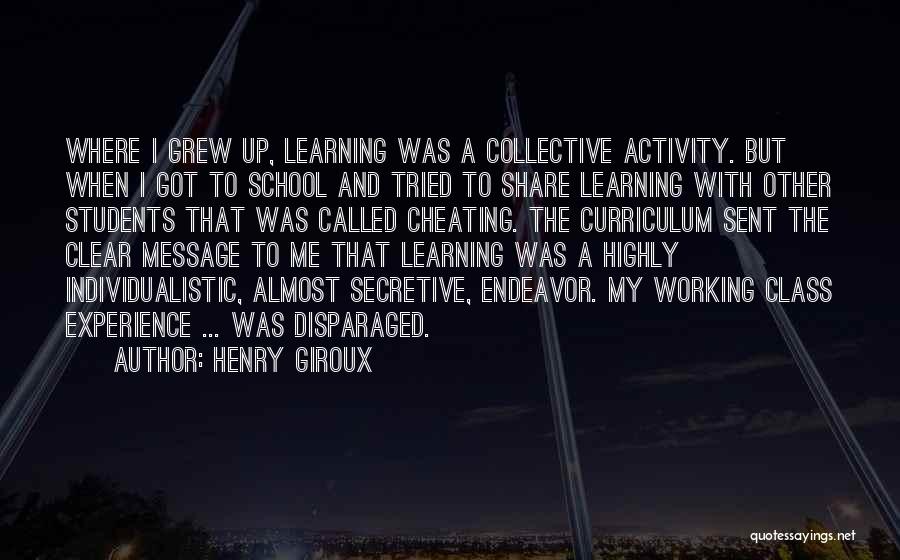 Henry Giroux Quotes: Where I Grew Up, Learning Was A Collective Activity. But When I Got To School And Tried To Share Learning