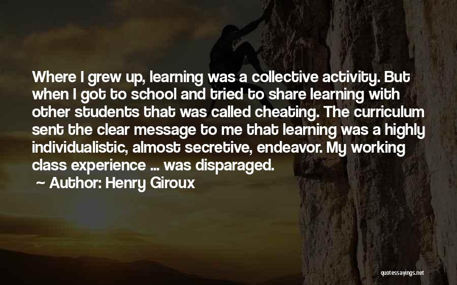 Henry Giroux Quotes: Where I Grew Up, Learning Was A Collective Activity. But When I Got To School And Tried To Share Learning