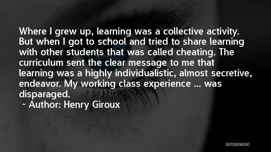 Henry Giroux Quotes: Where I Grew Up, Learning Was A Collective Activity. But When I Got To School And Tried To Share Learning