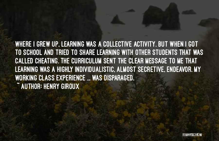 Henry Giroux Quotes: Where I Grew Up, Learning Was A Collective Activity. But When I Got To School And Tried To Share Learning