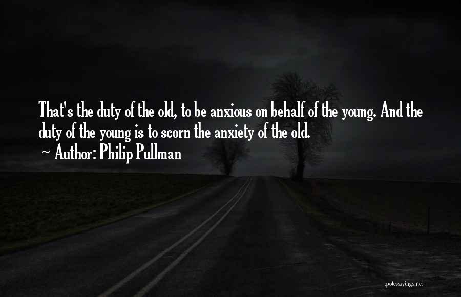 Philip Pullman Quotes: That's The Duty Of The Old, To Be Anxious On Behalf Of The Young. And The Duty Of The Young