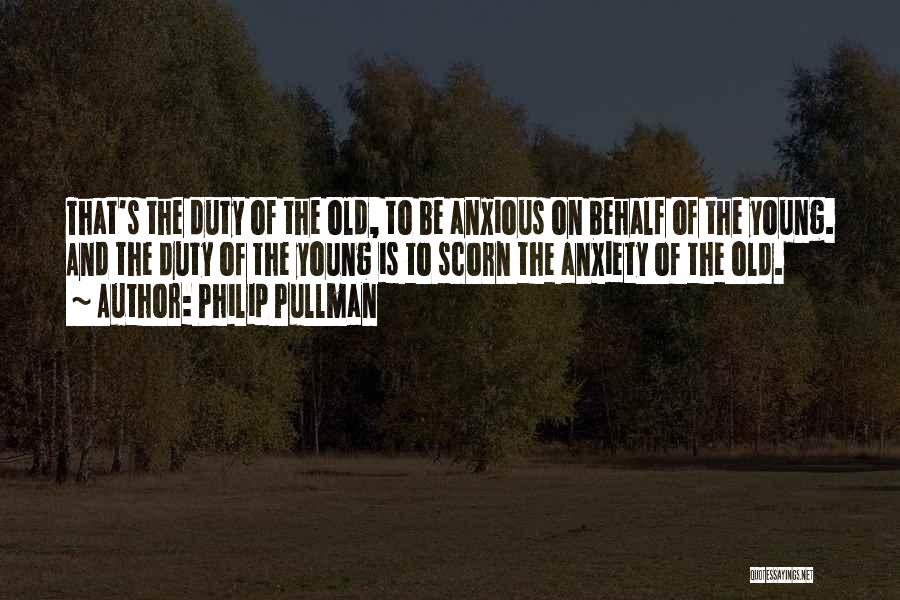 Philip Pullman Quotes: That's The Duty Of The Old, To Be Anxious On Behalf Of The Young. And The Duty Of The Young