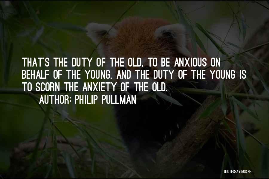 Philip Pullman Quotes: That's The Duty Of The Old, To Be Anxious On Behalf Of The Young. And The Duty Of The Young