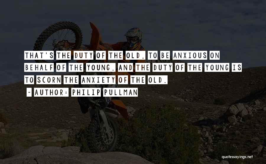 Philip Pullman Quotes: That's The Duty Of The Old, To Be Anxious On Behalf Of The Young. And The Duty Of The Young