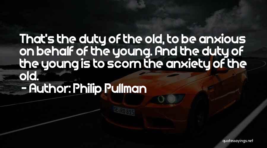 Philip Pullman Quotes: That's The Duty Of The Old, To Be Anxious On Behalf Of The Young. And The Duty Of The Young