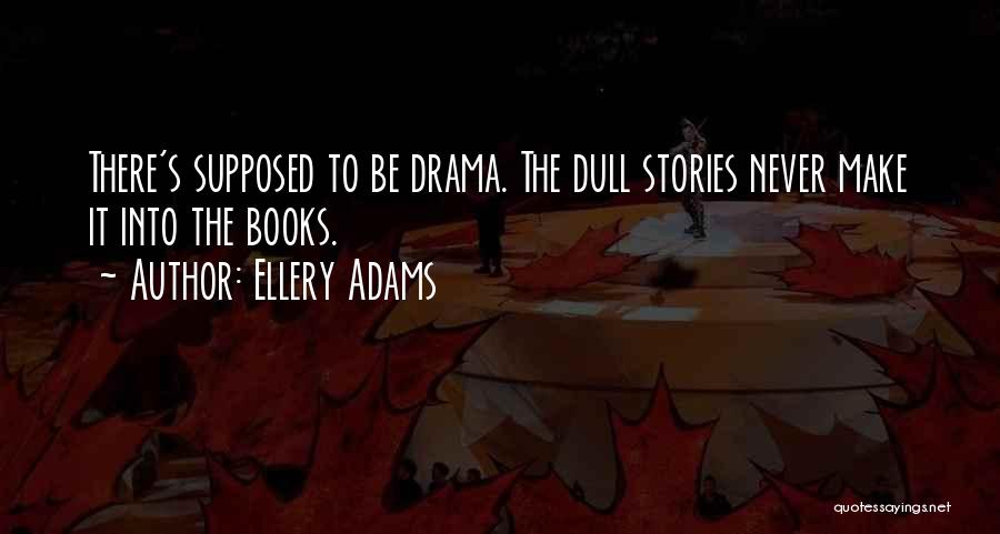 Ellery Adams Quotes: There's Supposed To Be Drama. The Dull Stories Never Make It Into The Books.