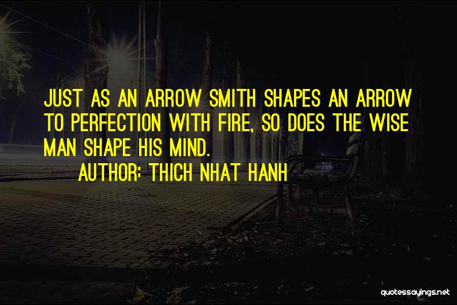 Thich Nhat Hanh Quotes: Just As An Arrow Smith Shapes An Arrow To Perfection With Fire, So Does The Wise Man Shape His Mind.
