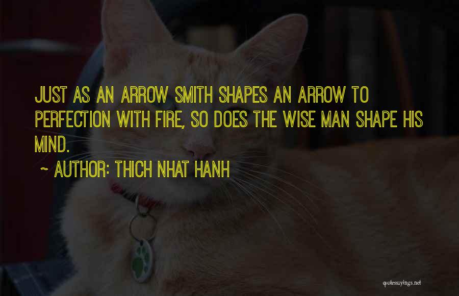Thich Nhat Hanh Quotes: Just As An Arrow Smith Shapes An Arrow To Perfection With Fire, So Does The Wise Man Shape His Mind.