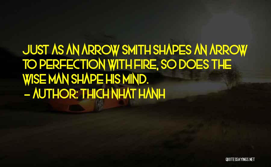 Thich Nhat Hanh Quotes: Just As An Arrow Smith Shapes An Arrow To Perfection With Fire, So Does The Wise Man Shape His Mind.