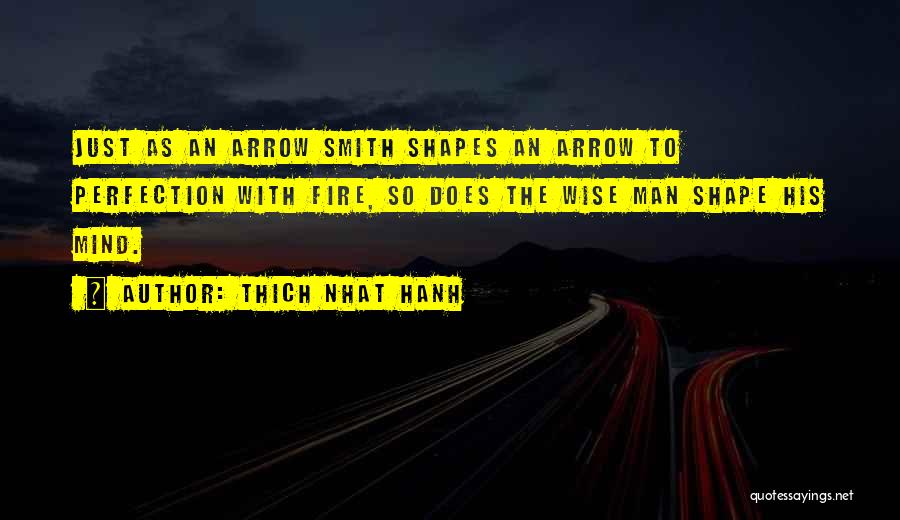 Thich Nhat Hanh Quotes: Just As An Arrow Smith Shapes An Arrow To Perfection With Fire, So Does The Wise Man Shape His Mind.