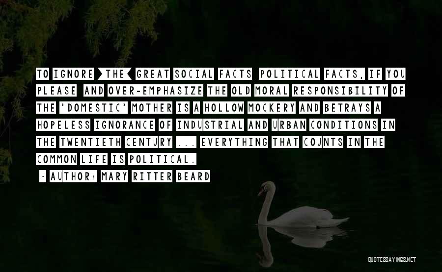 Mary Ritter Beard Quotes: To Ignore [the] Great Social Facts Political Facts, If You Please And Over-emphasize The Old Moral Responsibility Of The 'domestic'