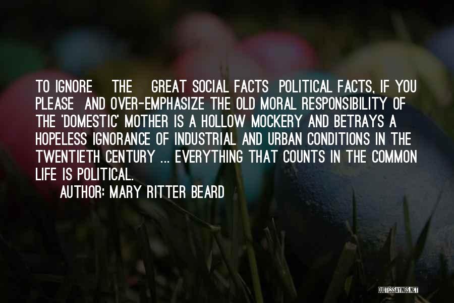 Mary Ritter Beard Quotes: To Ignore [the] Great Social Facts Political Facts, If You Please And Over-emphasize The Old Moral Responsibility Of The 'domestic'