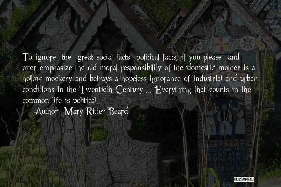 Mary Ritter Beard Quotes: To Ignore [the] Great Social Facts Political Facts, If You Please And Over-emphasize The Old Moral Responsibility Of The 'domestic'