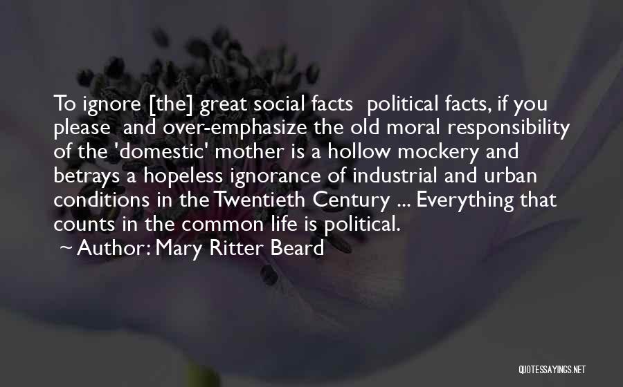 Mary Ritter Beard Quotes: To Ignore [the] Great Social Facts Political Facts, If You Please And Over-emphasize The Old Moral Responsibility Of The 'domestic'