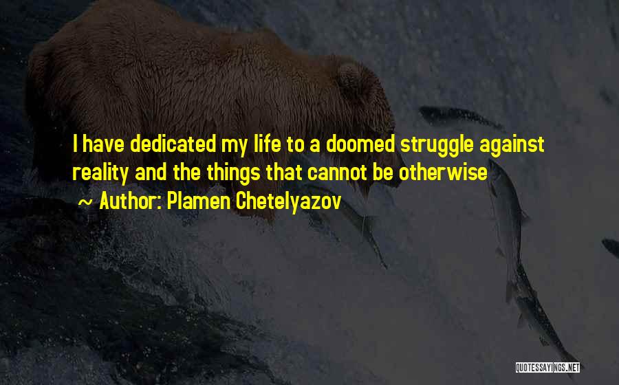 Plamen Chetelyazov Quotes: I Have Dedicated My Life To A Doomed Struggle Against Reality And The Things That Cannot Be Otherwise