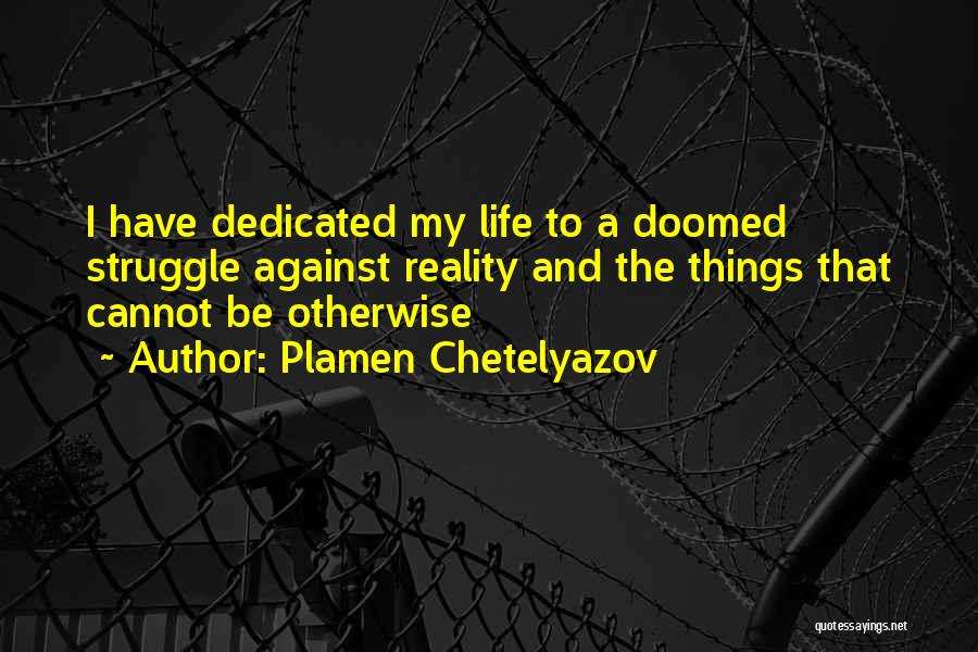 Plamen Chetelyazov Quotes: I Have Dedicated My Life To A Doomed Struggle Against Reality And The Things That Cannot Be Otherwise