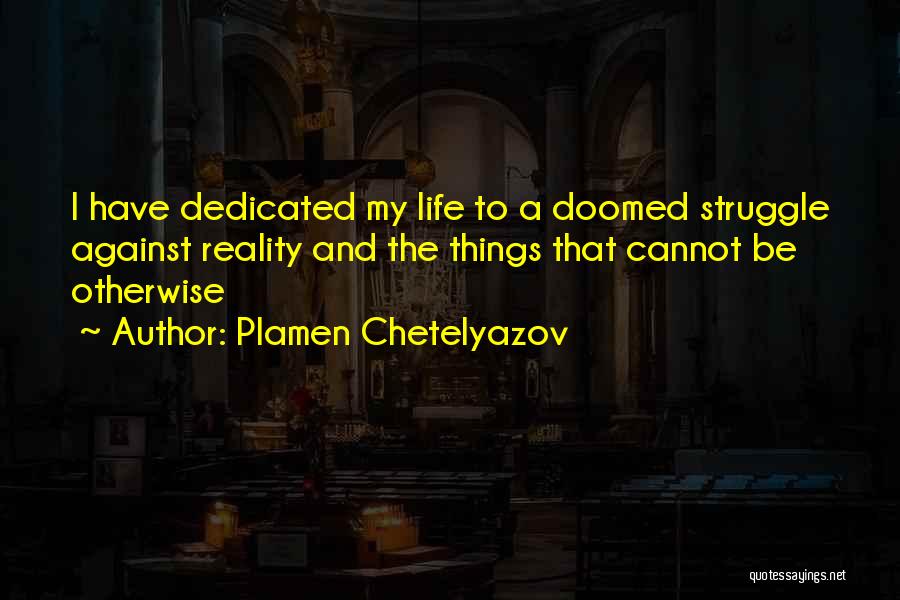 Plamen Chetelyazov Quotes: I Have Dedicated My Life To A Doomed Struggle Against Reality And The Things That Cannot Be Otherwise