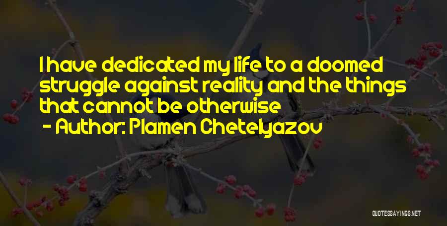 Plamen Chetelyazov Quotes: I Have Dedicated My Life To A Doomed Struggle Against Reality And The Things That Cannot Be Otherwise