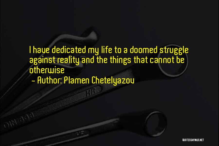 Plamen Chetelyazov Quotes: I Have Dedicated My Life To A Doomed Struggle Against Reality And The Things That Cannot Be Otherwise