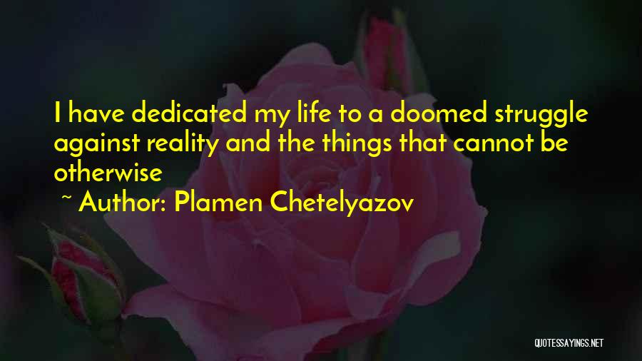 Plamen Chetelyazov Quotes: I Have Dedicated My Life To A Doomed Struggle Against Reality And The Things That Cannot Be Otherwise