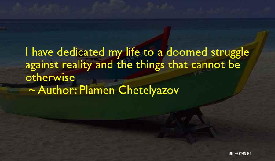 Plamen Chetelyazov Quotes: I Have Dedicated My Life To A Doomed Struggle Against Reality And The Things That Cannot Be Otherwise