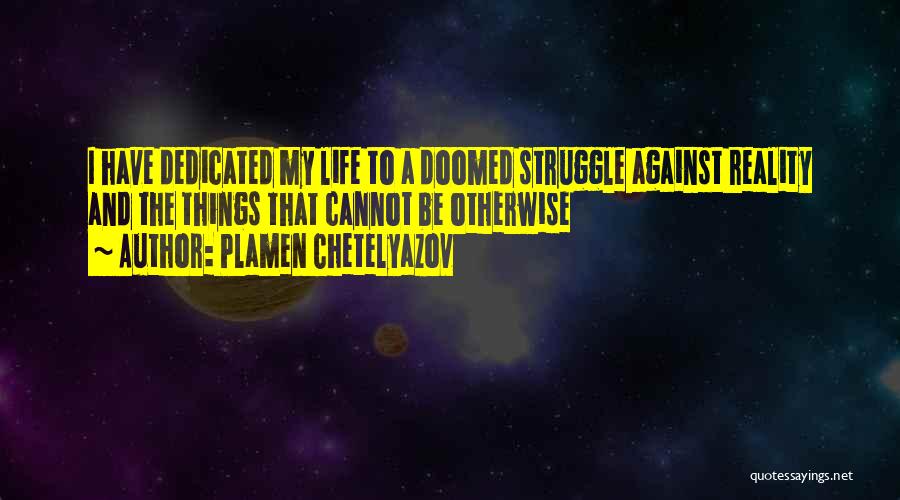 Plamen Chetelyazov Quotes: I Have Dedicated My Life To A Doomed Struggle Against Reality And The Things That Cannot Be Otherwise