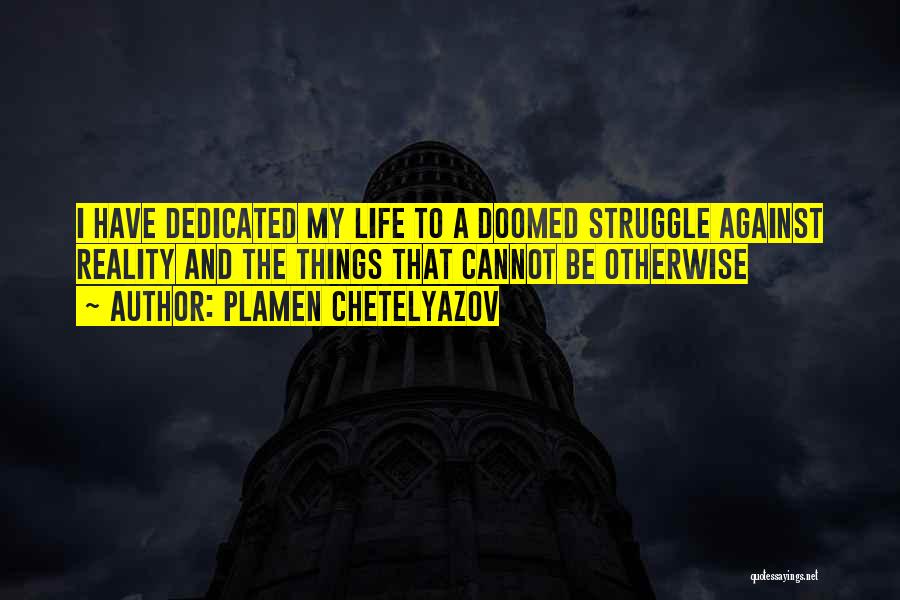 Plamen Chetelyazov Quotes: I Have Dedicated My Life To A Doomed Struggle Against Reality And The Things That Cannot Be Otherwise