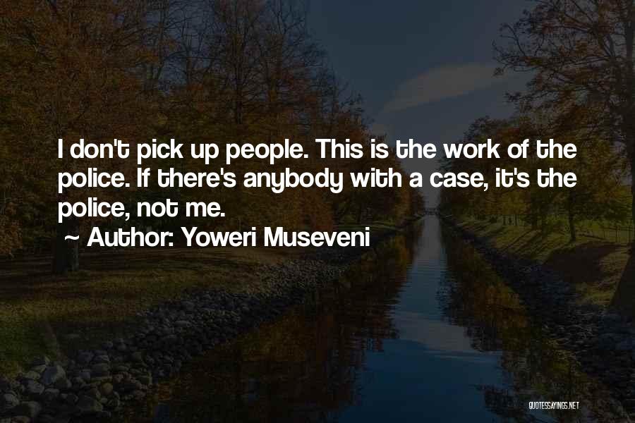 Yoweri Museveni Quotes: I Don't Pick Up People. This Is The Work Of The Police. If There's Anybody With A Case, It's The