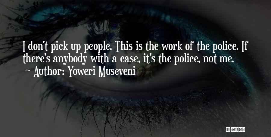 Yoweri Museveni Quotes: I Don't Pick Up People. This Is The Work Of The Police. If There's Anybody With A Case, It's The