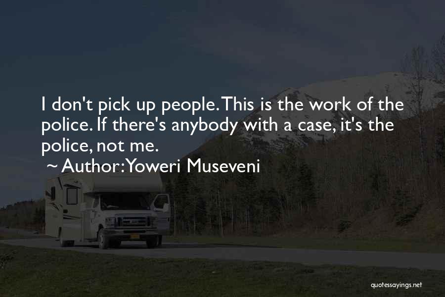 Yoweri Museveni Quotes: I Don't Pick Up People. This Is The Work Of The Police. If There's Anybody With A Case, It's The