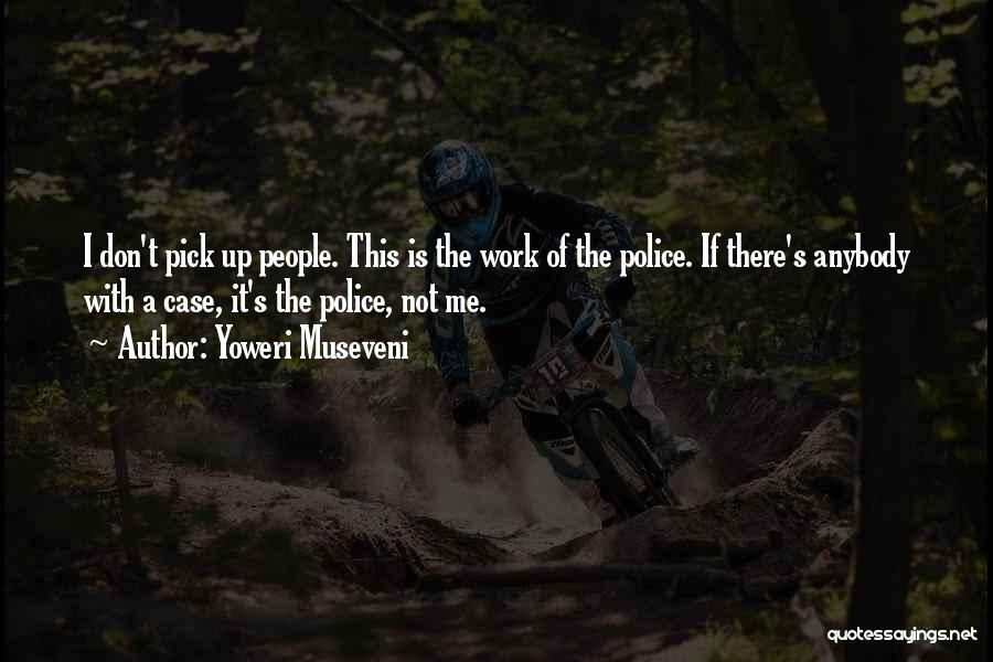 Yoweri Museveni Quotes: I Don't Pick Up People. This Is The Work Of The Police. If There's Anybody With A Case, It's The