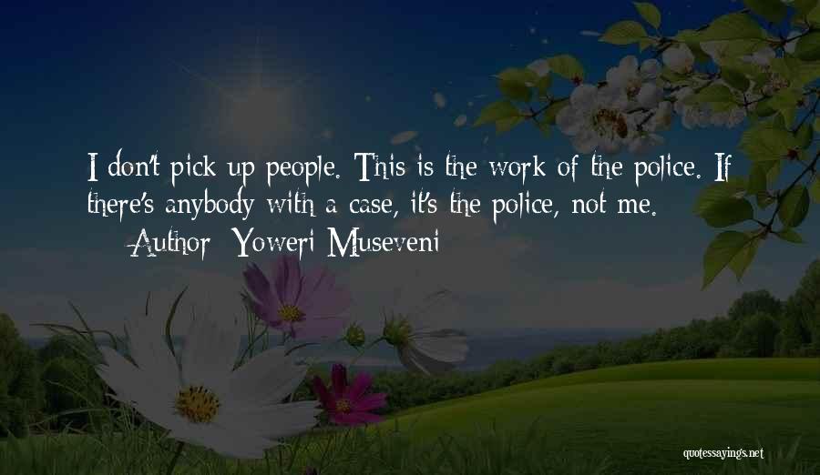 Yoweri Museveni Quotes: I Don't Pick Up People. This Is The Work Of The Police. If There's Anybody With A Case, It's The