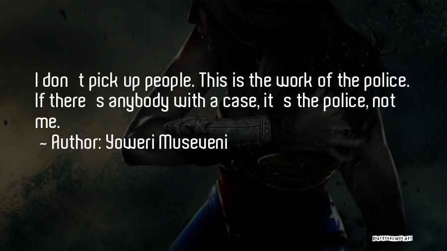 Yoweri Museveni Quotes: I Don't Pick Up People. This Is The Work Of The Police. If There's Anybody With A Case, It's The