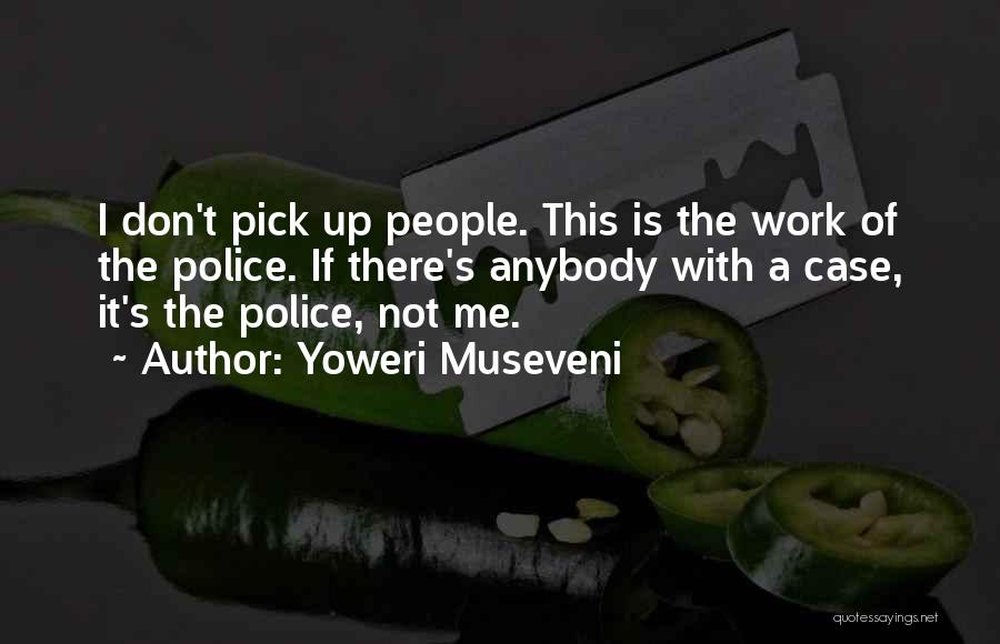 Yoweri Museveni Quotes: I Don't Pick Up People. This Is The Work Of The Police. If There's Anybody With A Case, It's The