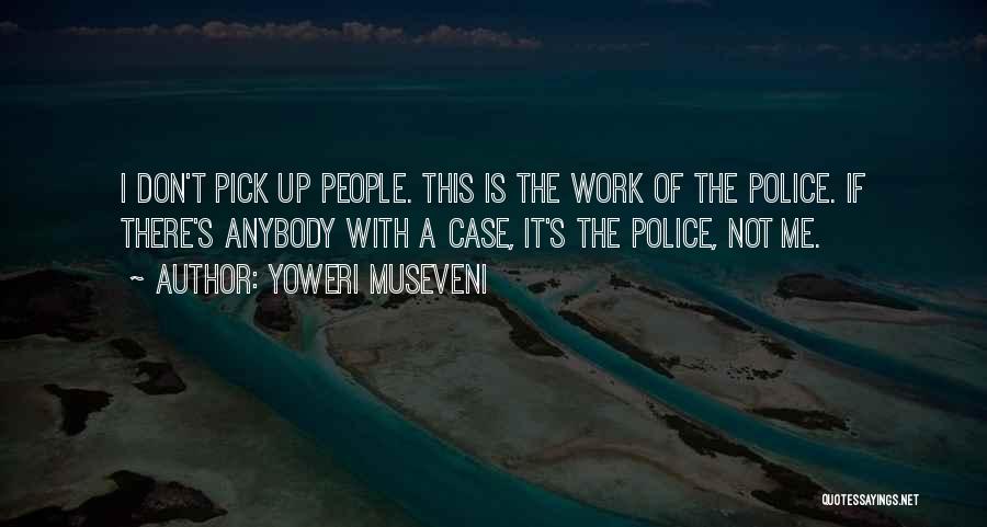 Yoweri Museveni Quotes: I Don't Pick Up People. This Is The Work Of The Police. If There's Anybody With A Case, It's The
