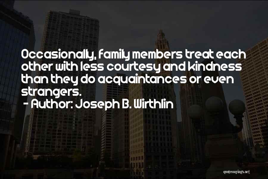 Joseph B. Wirthlin Quotes: Occasionally, Family Members Treat Each Other With Less Courtesy And Kindness Than They Do Acquaintances Or Even Strangers.