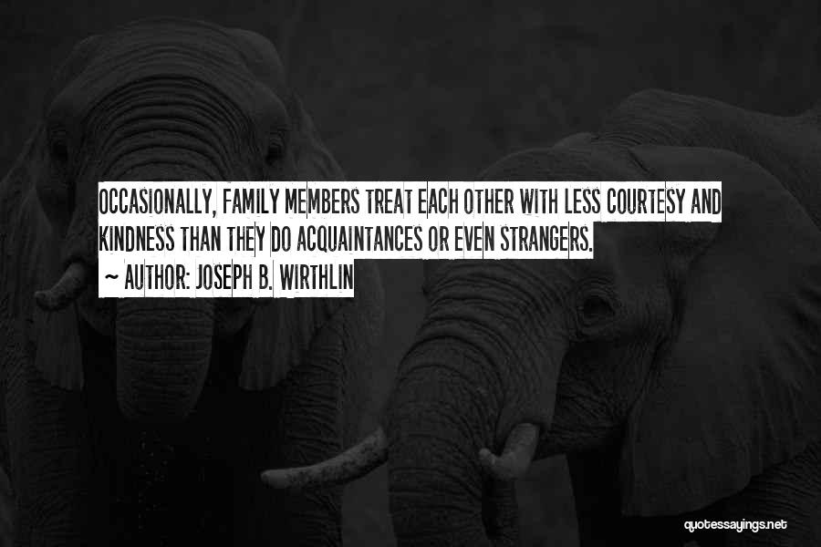 Joseph B. Wirthlin Quotes: Occasionally, Family Members Treat Each Other With Less Courtesy And Kindness Than They Do Acquaintances Or Even Strangers.